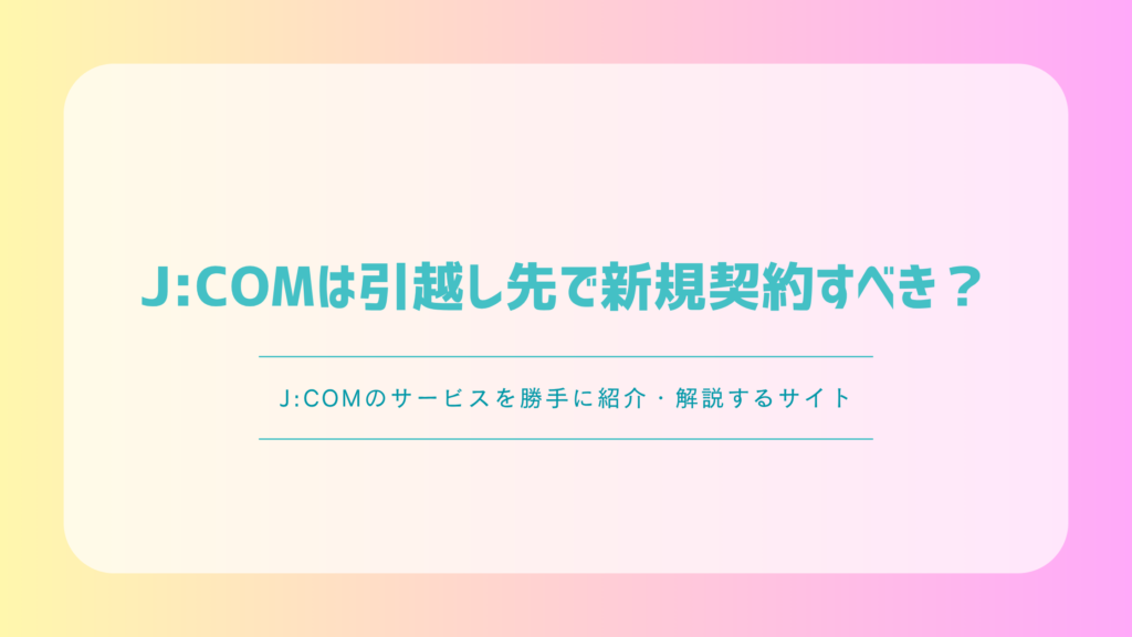 J:COMは引越し先で新規契約すべき？移転との違い・手順・工事費を解説