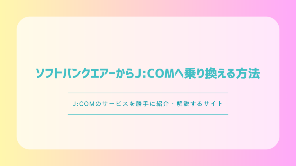 ソフトバンクエアーからJ:COMへ乗り換える方法｜手順・費用・注意点を解説